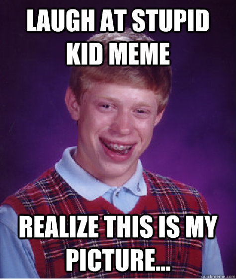 laugh at stupid kid meme realize this is my picture...  Bad Luck Brian