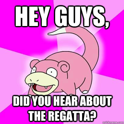hey guys,  did you hear about the regatta?  Slowpoke