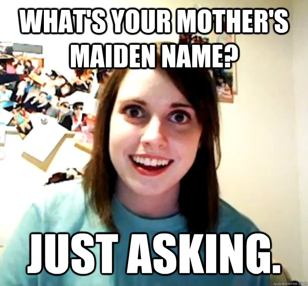 what's your mother's maiden name? just asking. - what's your mother's maiden name? just asking.  Overly Attached Girlfriend