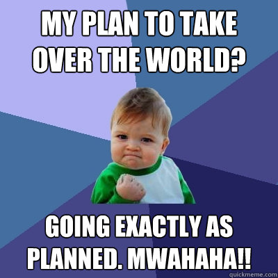 My plan to take over the world? Going exactly as planned. Mwahaha!!  Success Kid