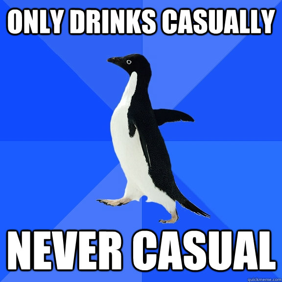 Only drinks casually NEVER CASUAL  Socially Awkward Penguin