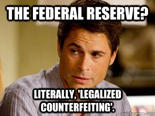 The Federal Reserve? Literally, 'Legalized Counterfeiting'. - The Federal Reserve? Literally, 'Legalized Counterfeiting'.  Rob Lowe Literally