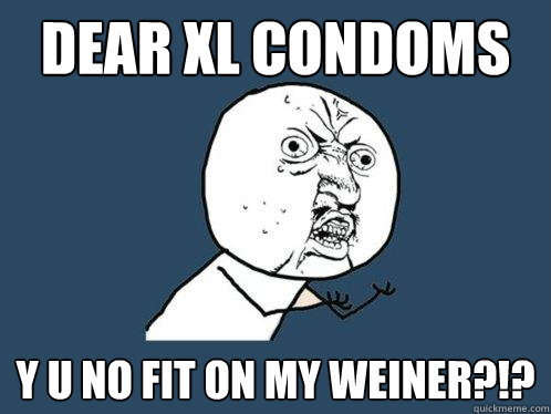 DEAR XL CONDOMS Y U NO FIT ON MY WEINER?!?  Y U No