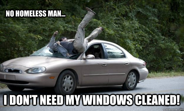 No homeless man... I don't need my windows cleaned!  