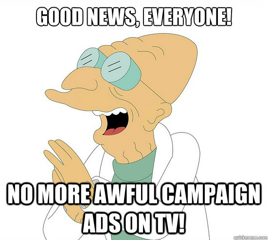 Good News, EVeryone! no more awful campaign ads on tv!  