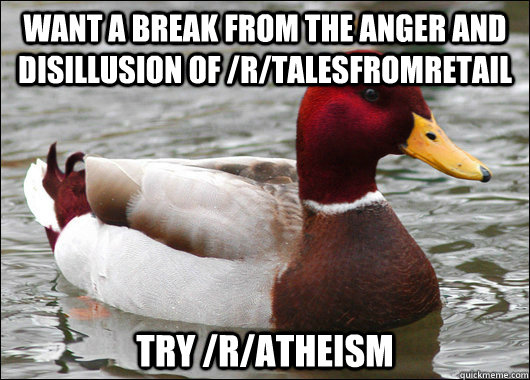want a break from the anger and disillusion of /r/TalesFromRetail try /r/atheism  Malicious Advice Mallard