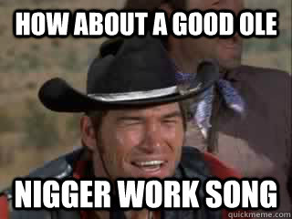 How about a good ole nigger work song - How about a good ole nigger work song  Blazing Saddles work song