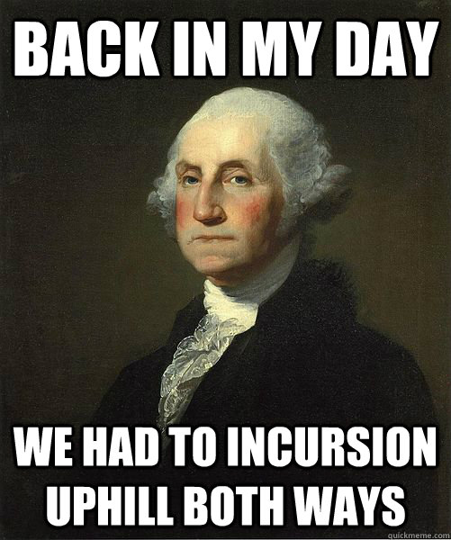 Back in my day we had to incursion uphill both ways  Good Guy George