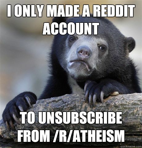 I only made a Reddit account To unsubscribe from /r/atheism  Confession Bear