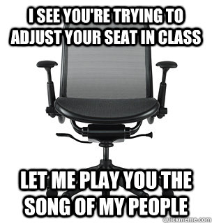 I see you're trying to adjust your seat in class Let me play you the song of my people  Squeaky Chair
