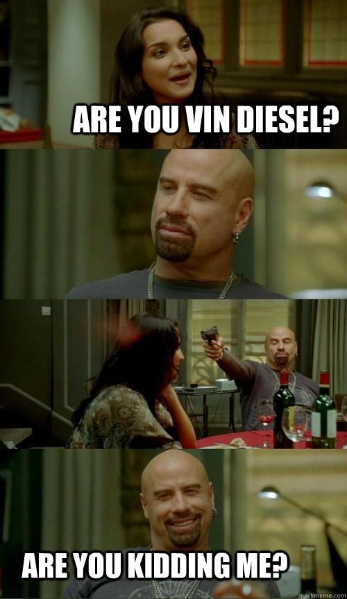 Are you Vin Diesel? Are you Kidding me?  Skinhead John