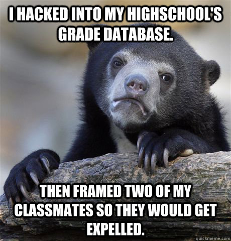 I hacked into my highschool's grade database. Then framed two of my classmates so they would get expelled. - I hacked into my highschool's grade database. Then framed two of my classmates so they would get expelled.  Confession Bear