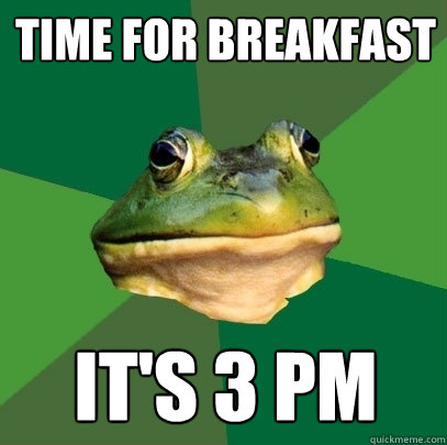 Time for breakfast It's 3 PM  Foul Bachelor Frog