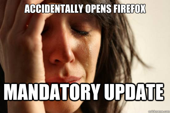 Accidentally opens Firefox Mandatory update  First World Problems