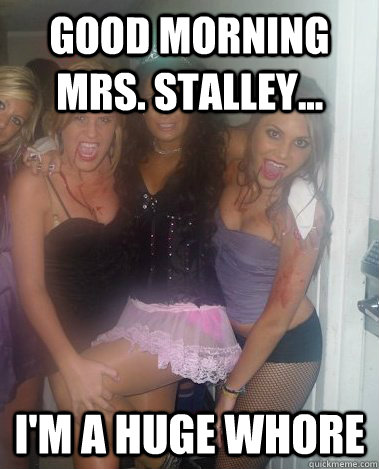 good morning mrs. stalley... I'm a huge whore - good morning mrs. stalley... I'm a huge whore  First Impression Dina