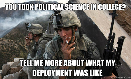 You took political science in college? tell me more about what my deployment was like - You took political science in college? tell me more about what my deployment was like  Condescending soldier