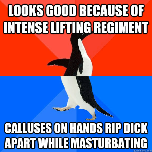 looks good because of intense lifting regiment calluses on hands rip dick apart while masturbating   Socially Awesome Awkward Penguin