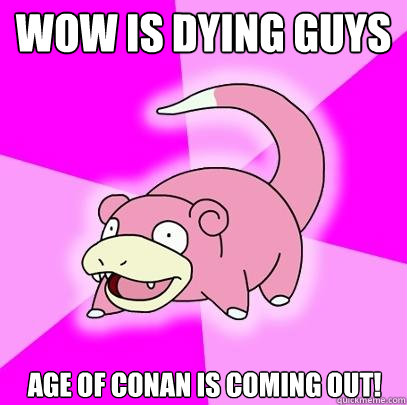 WoW is dying guys Age of conan is coming out!  Slowpoke