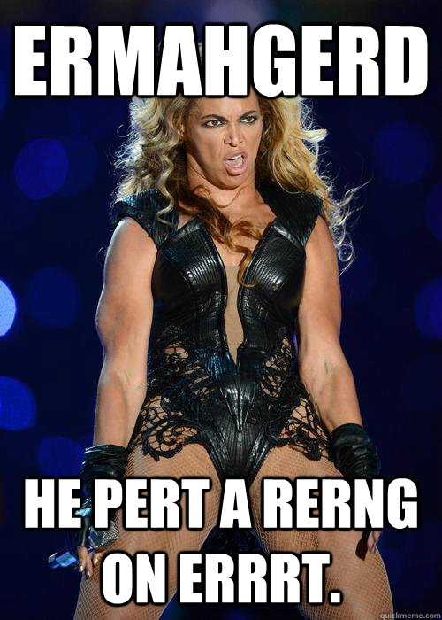 ERMAHGERD He pert a rerng on errrt. - ERMAHGERD He pert a rerng on errrt.  Ermahgerd Beyonce