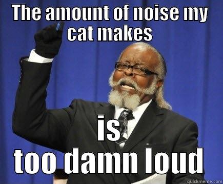THE AMOUNT OF NOISE MY CAT MAKES IS TOO DAMN LOUD Too Damn High
