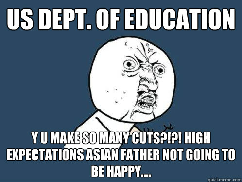 US Dept. of Education Y U make so many cuts?!?! High Expectations Asian Father not going to be happy....  Y U No