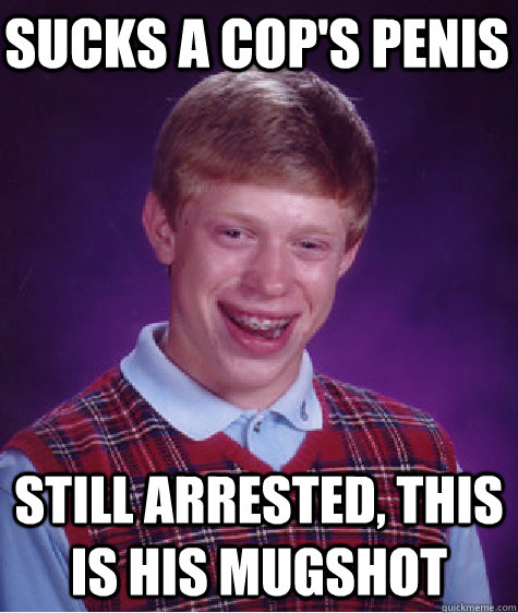 sucks a cop's penis still arrested, this is his mugshot  Bad Luck Brian
