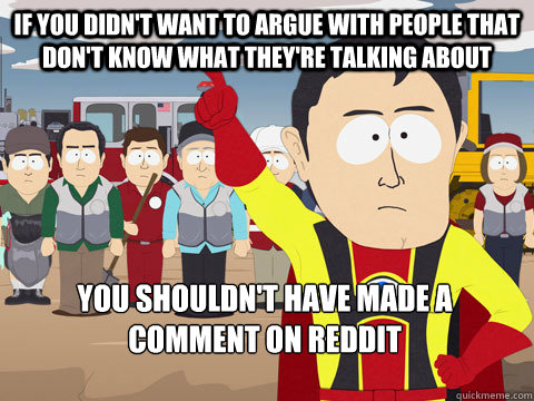 If you didn't want to argue with people that don't know what they're talking about you shouldn't have made a comment on Reddit  Captain Hindsight