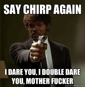 Say chirp again I dare you, I double dare you, mother fucker - Say chirp again I dare you, I double dare you, mother fucker  Samuel L Pulp Fiction