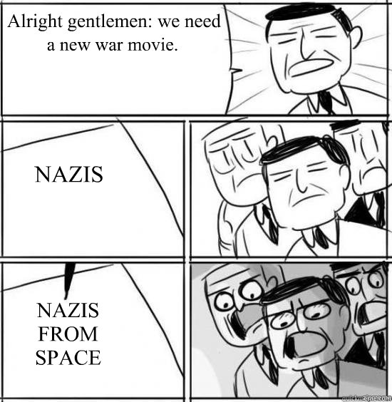 Alright gentlemen: we need a new war movie. NAZIS NAZIS FROM SPACE  alright gentlemen