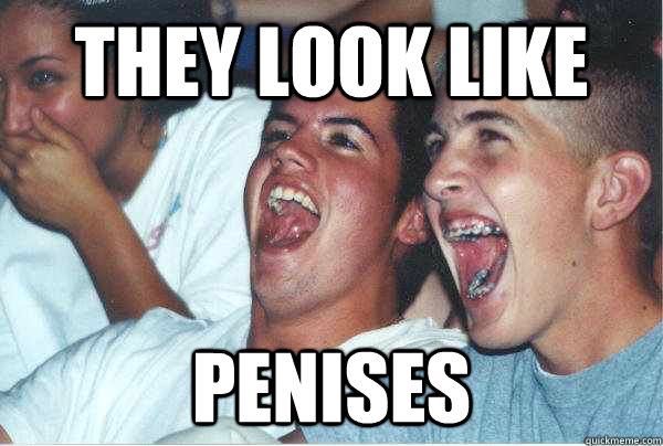 They look like  penises  Immature Highschoolers