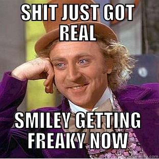 SHIT JUST GOT REAL SMILEY GETTING FREAKY NOW Condescending Wonka