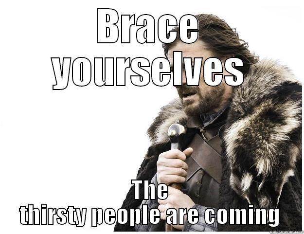 BRACE YOURSELVES THE THIRSTY PEOPLE ARE COMING Imminent Ned