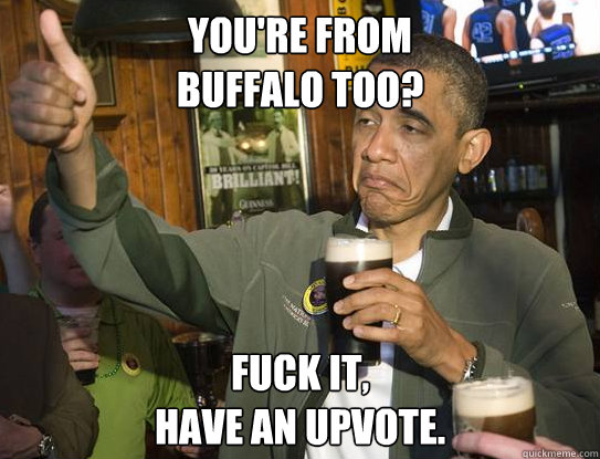 You're from
buffalo too? Fuck it,
have an upvote.  Upvoting Obama