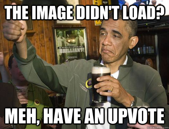 The image didn't load? Meh, have an upvote  Upvoting Obama
