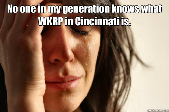No one in my generation knows what WKRP in Cincinnati is.   First World Problems