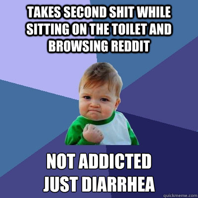 Takes second shit while sitting on the toilet and browsing reddit not addicted
just diarrhea  Success Kid