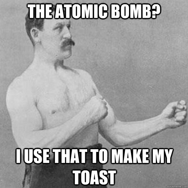The Atomic Bomb? I use that to make my toast - The Atomic Bomb? I use that to make my toast  overly manly man