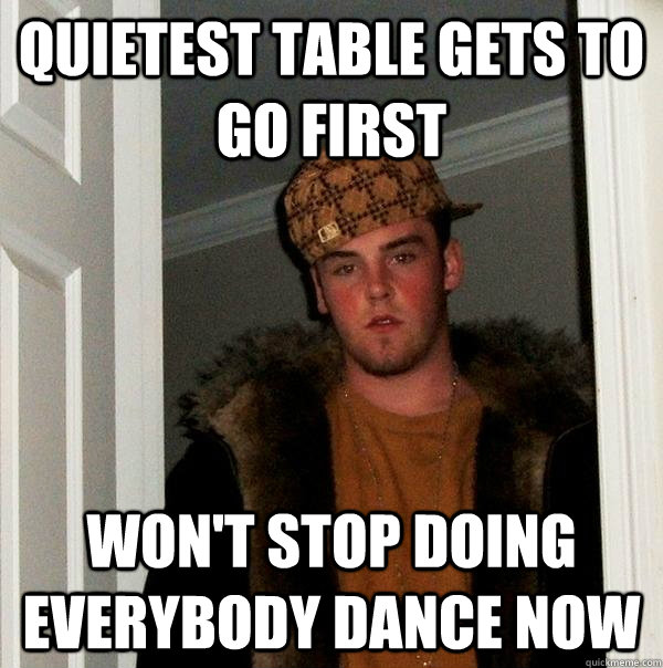 Quietest table gets to go first Won't stop doing everybody dance now - Quietest table gets to go first Won't stop doing everybody dance now  Scumbag Steve