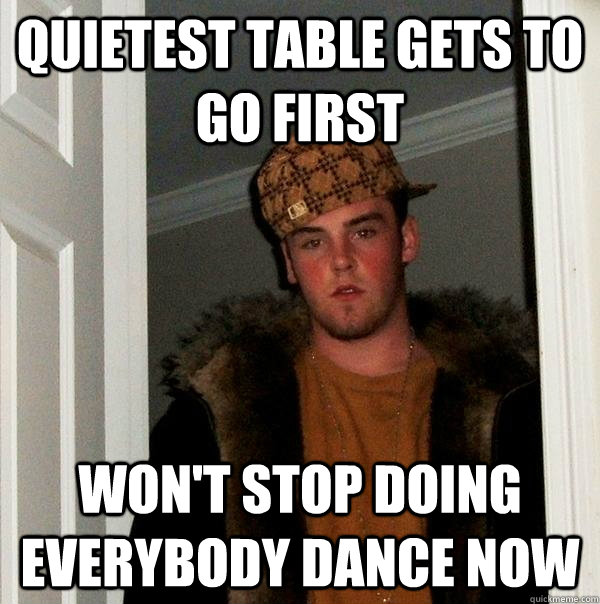 Quietest table gets to go first Won't stop doing everybody dance now  Scumbag Steve