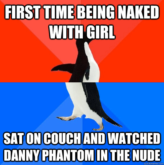 First time being naked with girl Sat on couch and watched Danny Phantom in the nude - First time being naked with girl Sat on couch and watched Danny Phantom in the nude  Socially Awesome Awkward Penguin