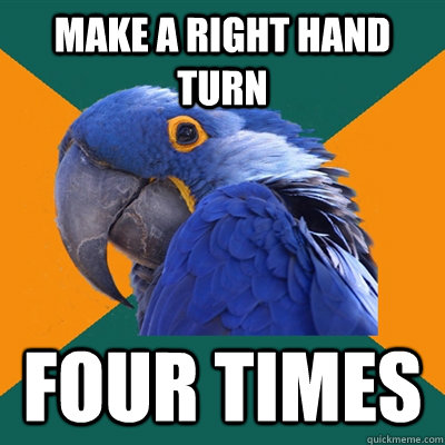 make a right hand turn four times  Paranoid Parrot