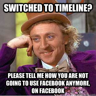 switched to timeline? please tell me how you are not going to use facebook anymore, on facebook  Condescending Wonka