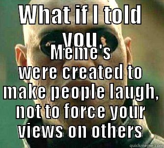 WHAT IF I TOLD YOU MEME'S WERE CREATED TO MAKE PEOPLE LAUGH, NOT TO FORCE YOUR VIEWS ON OTHERS Matrix Morpheus