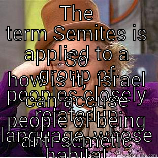 THE TERM SEMITES IS APPLIED TO A GROUP OF PEOPLES CLOSELY RELATED IN LANGUAGE, WHOSE HABITAT IS ASIA AND PARTLY AFRICA.    SO HOW IS IT,  ISRAEL CAN ACCUSE PEOPLE OF BEING ANTI-SEMETIC Creepy Wonka