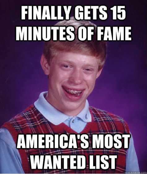 Finally gets 15 minutes of fame America's most Wanted List - Finally gets 15 minutes of fame America's most Wanted List  Bad Luck Brian