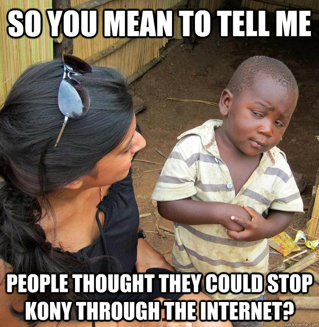 So you mean to tell me  people thought they could stop kony through the internet?  Skeptical Third World Baby