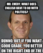 Mr. Emery, what does English have to do with politics?  Dunno, but if you want a good grade, you better be on the right end of the line.  