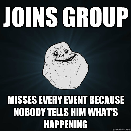 Joins group Misses every event because nobody tells him what's happening  Forever Alone