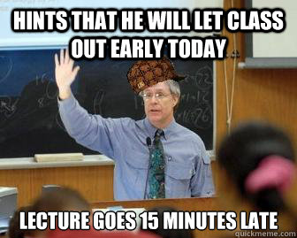 Hints that he will let class out early today lecture goes 15 minutes late  Scumbag Professor