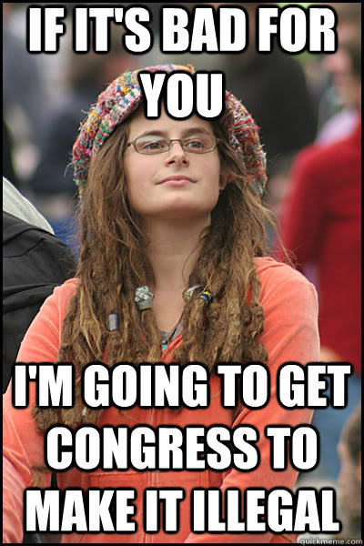 if it's bad for you I'm going to get congress to make it illegal  liberal college girl